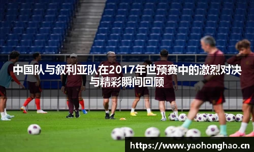 中国队与叙利亚队在2017年世预赛中的激烈对决与精彩瞬间回顾