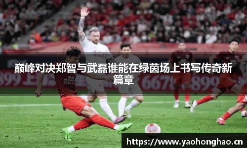 巅峰对决郑智与武磊谁能在绿茵场上书写传奇新篇章