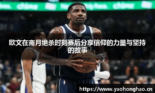 欧文在斋月绝杀时刻赛后分享信仰的力量与坚持的故事