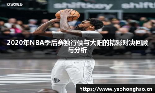 2020年NBA季后赛独行侠与太阳的精彩对决回顾与分析