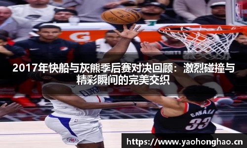 2017年快船与灰熊季后赛对决回顾：激烈碰撞与精彩瞬间的完美交织