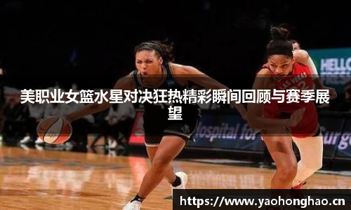 美职业女篮水星对决狂热精彩瞬间回顾与赛季展望