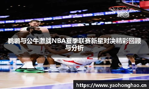 鹈鹕与公牛激战NBA夏季联赛新星对决精彩回顾与分析