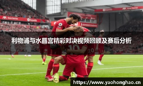 利物浦与水晶宫精彩对决视频回顾及赛后分析