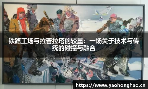 铁路工场与拉普拉塔的较量：一场关于技术与传统的碰撞与融合